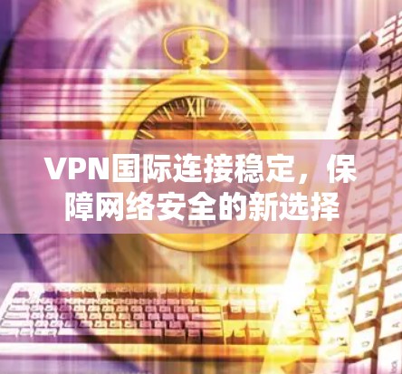 VPN国际连接稳定，保障网络安全的新选择