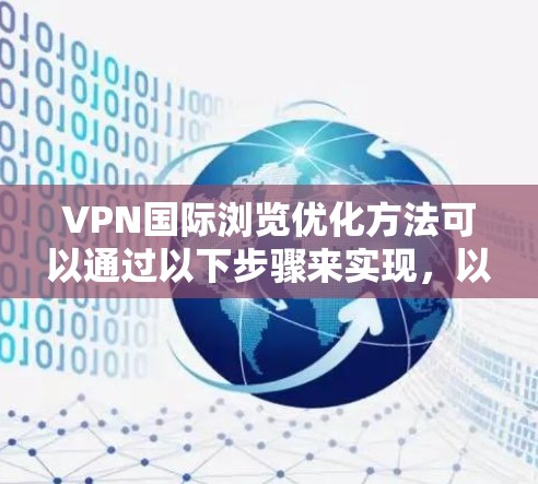 VPN国际浏览优化方法可以通过以下步骤来实现,以确保更好的网络体验和内容质量 VPN国际浏览优化方法可以通过以下步骤来实现,以确保更好的网络体验和内容质量