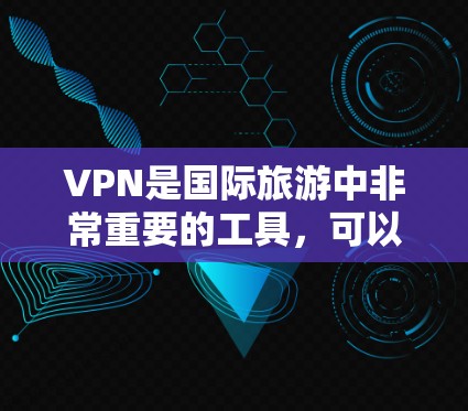 VPN是国际旅游中非常重要的工具，可以帮助用户快速连接到网络，享受国际旅行的便利。以下是关于VPN国际旅游网络方案的建议