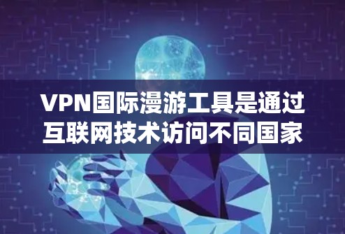 VPN国际漫游工具是通过互联网技术访问不同国家或地区的网络服务的手段。以下是一个系统性的总结，帮助您更好地了解并使用这些工具