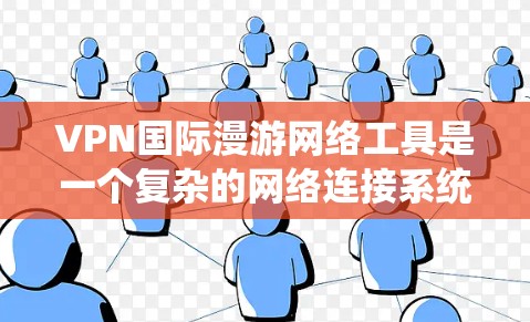 VPN国际漫游网络工具是一个复杂的网络连接系统，旨在提供国际网络访问的安全、高效和便捷的服务。以下是对该技术的详细总结