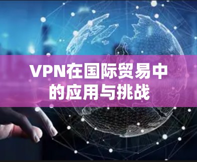 VPN在国际贸易中的应用与挑战 VPN在国际贸易中的应用与挑战