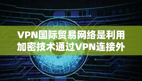 VPN国际贸易网络是利用加密技术通过VPN连接外部网站，保护用户免受网络诈骗和不实信息的侵害，同时在国际交易中提供更安全的沟通方式。以下是详细的信息