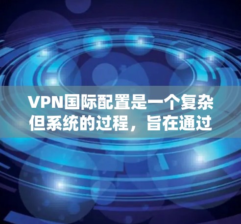 VPN国际配置是一个复杂但系统的过程，旨在通过独特的技术确保用户能够访问外部服务器或网络。以下是一步步的指南