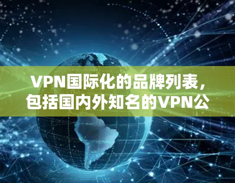 VPN国际化的品牌列表,包括国内外知名的VPN公司和品牌,以下是几种国际化的VPN品牌 VPN国际化的品牌列表,包括国内外知名的VPN公司和品牌,以下是几种国际化的VPN品牌