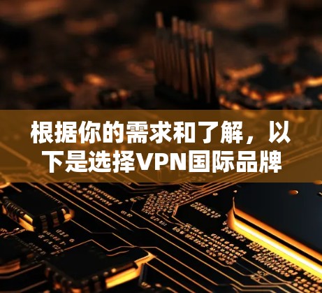 根据你的需求和了解，以下是选择VPN国际品牌APP的建议
