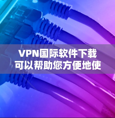 VPN国际软件下载可以帮助您方便地使用国际化的VPN服务。以下是一些常见的国际化的VPN软件推荐，包括语言支持和多语言功能