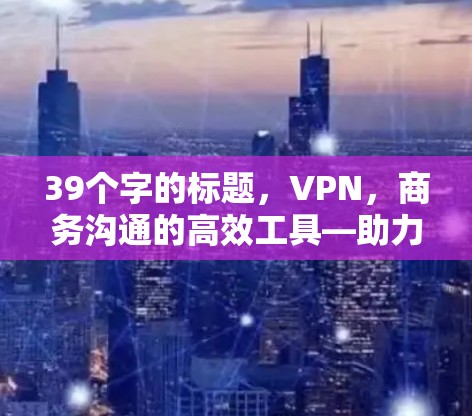 39个字的标题,VPN,商务沟通的高效工具—助力国际商务的数字化转型 39个字的标题,VPN,商务沟通的高效工具—助力国际商务的数字化转型