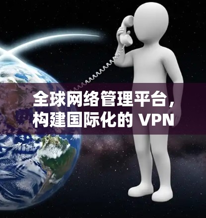 全球网络管理平台，构建国际化的 VPN 网络服务