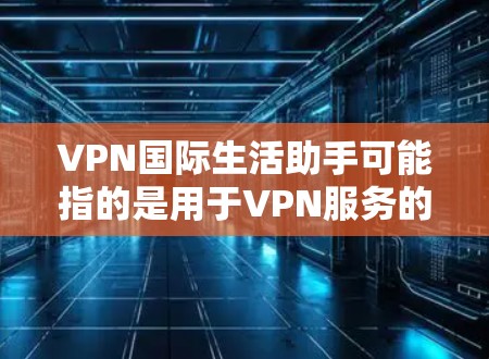 VPN国际生活助手可能指的是用于VPN服务的助手或工具。以下是关于如何使用VPN助手的一些信息 VPN国际生活助手可能指的是用于VPN服务的助手或工具。以下是关于如何使用VPN助手的一些信息