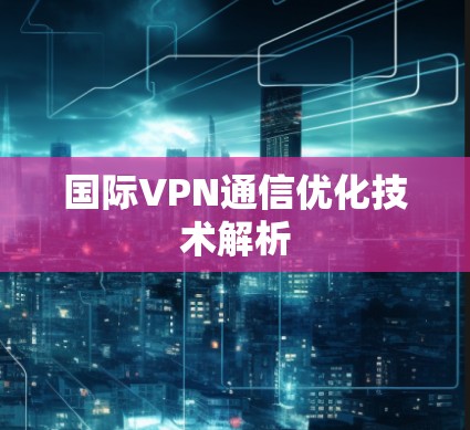 国际VPN通信优化技术解析 国际VPN通信优化技术解析