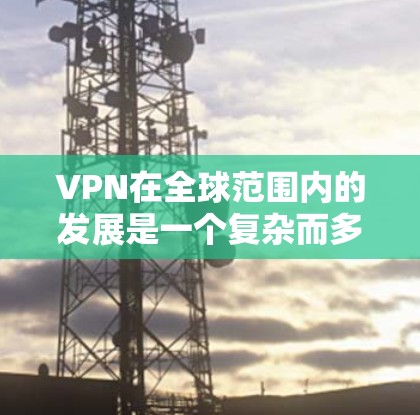 VPN在全球范围内的发展是一个复杂而多方面的主题，涉及技术、法律、社会和经济等多个方面。以下是对VPN现状、未来趋势及其挑战的详细分析