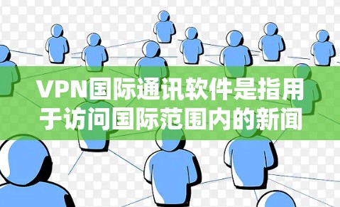 VPN国际通讯软件是指用于访问国际范围内的新闻、广播、直播等国际性的通讯服务，并在网络上进行加密传输的软件。以下是一些常用的国际化的VPN软件推荐，适用于国际性的通讯功能需求