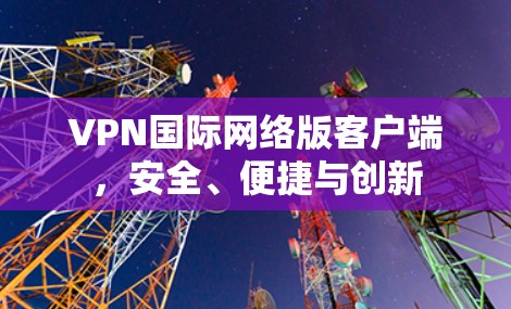 VPN国际网络版客户端,安全、便捷与创新 VPN国际网络版客户端,安全、便捷与创新