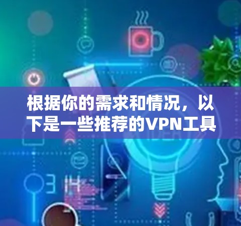 根据你的需求和情况,以下是一些推荐的VPN工具,供你参考 根据你的需求和情况,以下是一些推荐的VPN工具,供你参考