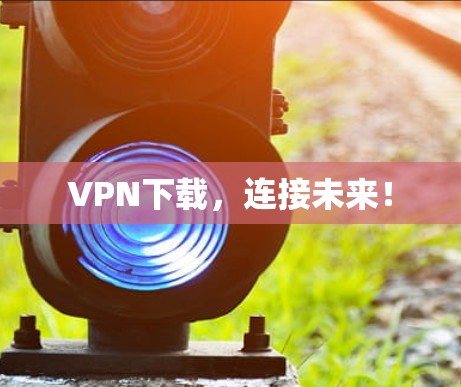 VPN下载,连接未来! VPN下载,连接未来!