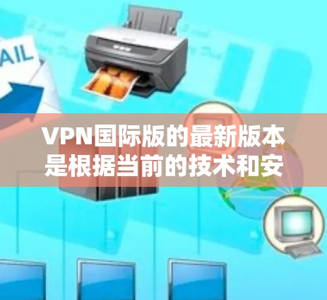 VPN国际版的最新版本是根据当前的技术和安全标准设计的，旨在提供稳定、可靠和安全的网络连接。以下是一些常见的国际VPN版本及其特点