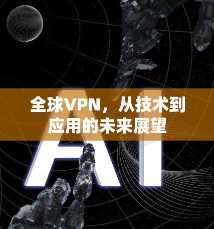 全球VPN,从技术到应用的未来展望 全球VPN,从技术到应用的未来展望