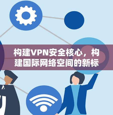 构建VPN安全核心,构建国际网络空间的新标准 构建VPN安全核心,构建国际网络空间的新标准