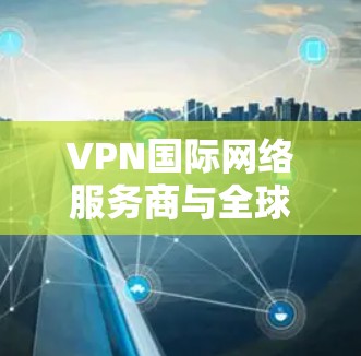 VPN国际网络服务商与全球网络服务商在服务和技术支持上有所不同,以下是它们的主要区别和特点 VPN国际网络服务商与全球网络服务商在服务和技术支持上有所不同,以下是它们的主要区别和特点