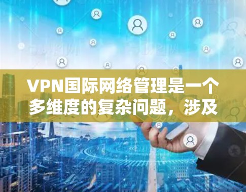 VPN国际网络管理是一个多维度的复杂问题，涉及技术、法律、国际合作和国际法规等多个方面。以下是对该问题的分步解释
