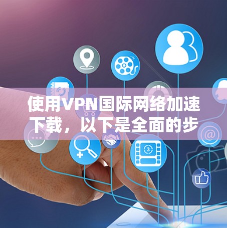 使用VPN国际网络加速下载，以下是全面的步骤指南