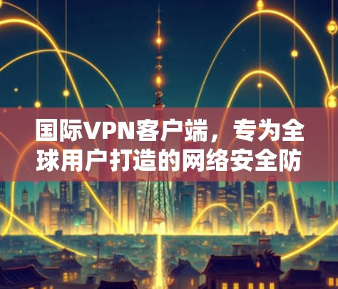 国际VPN客户端，专为全球用户打造的网络安全防护工具