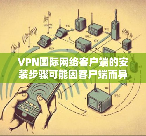 VPN国际网络客户端的安装步骤可能因客户端而异，但以下是一些通用的安装步骤，供您参考