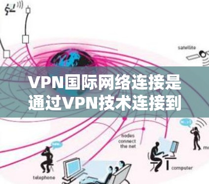 VPN国际网络连接是通过VPN技术连接到外部网络,允许用户在没有本地设备的情况下进行加密通信和视频会议。以下是关于VPN国际网络连接的详细分析 VPN国际网络连接是通过VPN技术连接到外部网络,允许用户在没有本地设备的情况下进行加密通信和视频会议。以下是关于VPN国际网络连接的详细分析