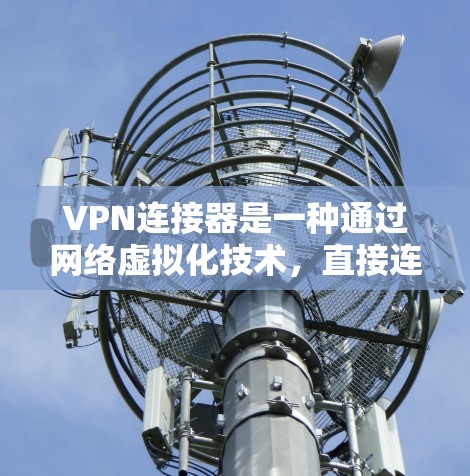 VPN连接器是一种通过网络虚拟化技术，直接连接到外部网络设备，帮助用户访问国外网站的工具。它通过模拟真实网络环境，保护用户隐私，同时提供安全可靠的服务。以下是关于VPN连接器的详细信息