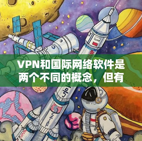 VPN和国际网络软件是两个不同的概念，但有时候可能会混淆。以下是一些关于VPN和国际网络软件的区别以及如何下载软件的建议