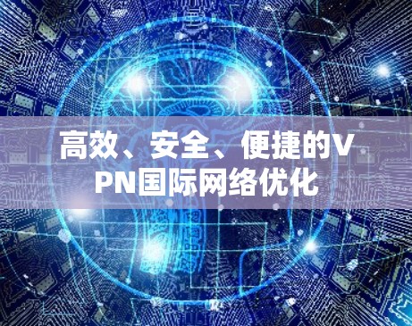 高效、安全、便捷的VPN国际网络优化