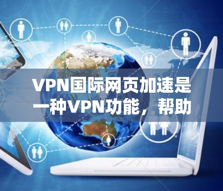 VPN国际网页加速是一种VPN功能，帮助用户更快地连接到国际网站，避免延迟。以下是详细的步骤和建议