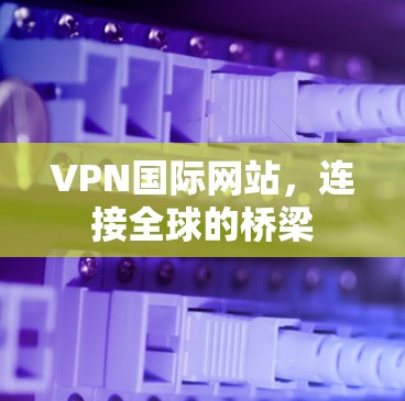 VPN国际网站，连接全球的桥梁