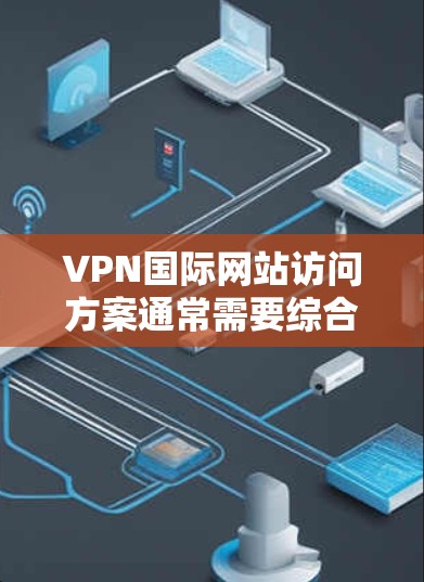 VPN国际网站访问方案通常需要综合考虑访问时间、服务器信息、访问权限、隐私保护以及安全措施等多方面因素。以下是一个通用的VPN国际网站访问方案，供你参考