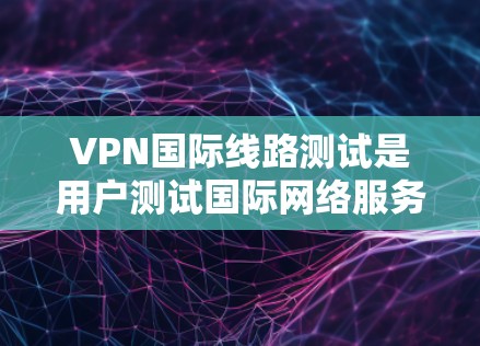 VPN国际线路测试是用户测试国际网络服务是否安全、可用的一种方法。国际VPN通常是指使用全球范围内的VPN服务，它们可能涉及到多个国家和地区的网络连接。以下是关于VPN国际线路测试的一些关键信息