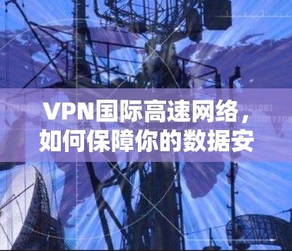 VPN国际高速网络，如何保障你的数据安全与传输速度？