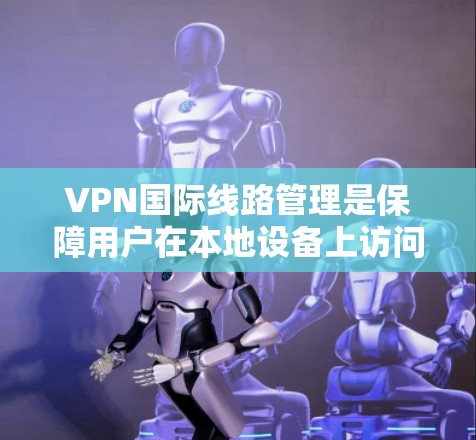 VPN国际线路管理是保障用户在本地设备上访问国际互联网安全和便捷的实践。以下是对该领域的详细分析和总结 VPN国际线路管理是保障用户在本地设备上访问国际互联网安全和便捷的实践。以下是对该领域的详细分析和总结