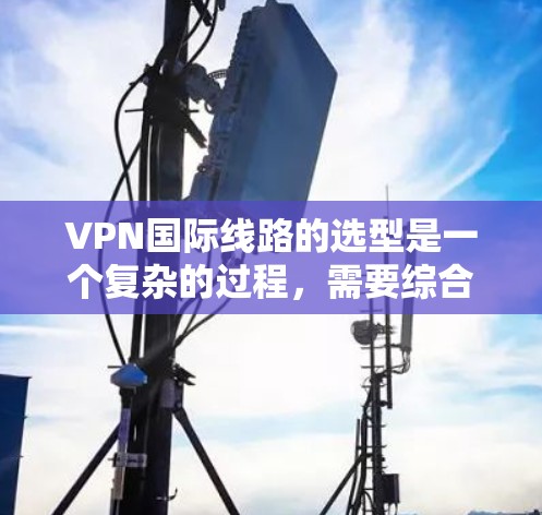 VPN国际线路的选型是一个复杂的过程,需要综合考虑多个因素来确保用户的安全、高效和舒适。以下是对 VPN 国际线路选择的详细分析和建议 VPN国际线路的选型是一个复杂的过程,需要综合考虑多个因素来确保用户的安全、高效和舒适。以下是对 VPN 国际线路选择的详细分析和建议