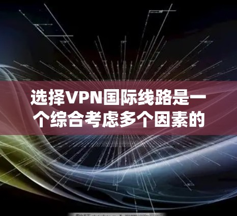 选择VPN国际线路是一个综合考虑多个因素的过程，旨在平衡安全、速度、费用、身份保护以及访问体验。以下是一个系统化的指南，帮助您做出明智的选择