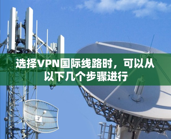 选择VPN国际线路时，可以从以下几个步骤进行