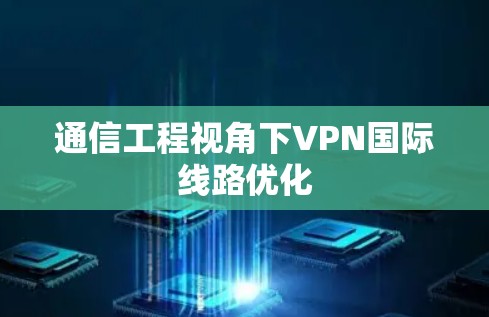通信工程视角下VPN国际线路优化