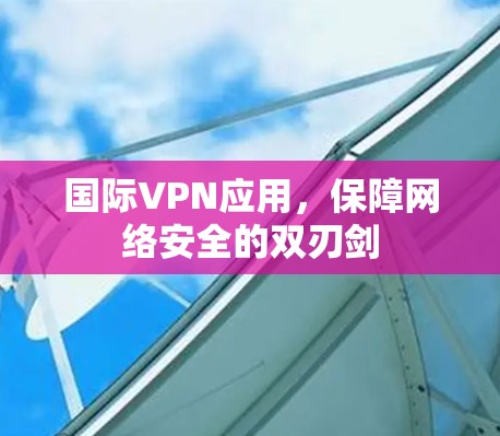 国际VPN应用，保障网络安全的双刃剑