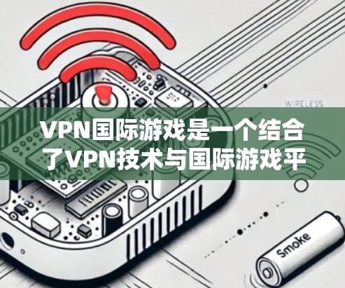 VPN国际游戏是一个结合了VPN技术与国际游戏平台的领域，旨在通过VPN服务实现国际间的游戏连接和流媒体服务。以下是对该领域的详细分析