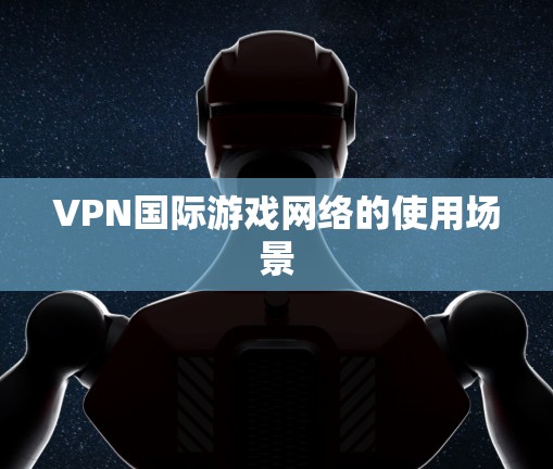 VPN国际游戏网络的使用场景