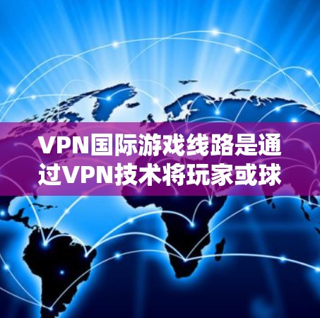 VPN国际游戏线路是通过VPN技术将玩家或球员从一个国际服务器连接到另一个国际服务器，以便他们可以进行国际游戏。以下是一些关键点，帮助您更好地理解和实施VPN国际游戏线路