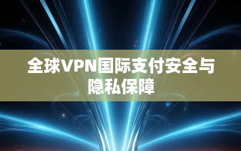 全球VPN国际支付安全与隐私保障