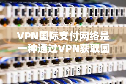 VPN国际支付网络是一种通过VPN获取国际支付权限并进行国际支付的网络技术。以下是对该技术的分步骤解释