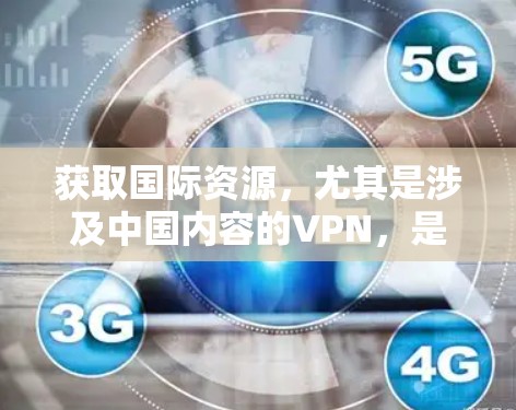 获取国际资源，尤其是涉及中国内容的VPN，是一个需要谨慎考虑的问题。以下是一些关键点和建议，帮助您更好地了解如何获取国际资源