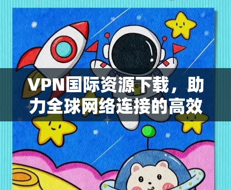 VPN国际资源下载，助力全球网络连接的高效选择